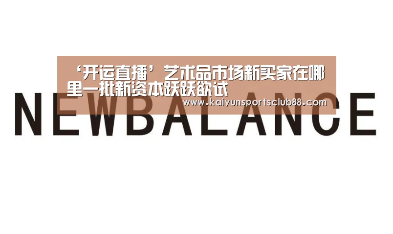 ‘开运直播’艺术品市场新买家在哪里一批新资本跃跃欲试(图1) 开运真人