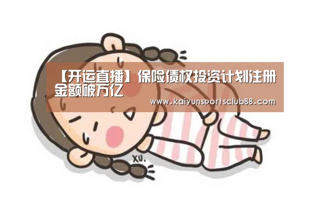 【开运直播】保险债权投资计划注册金额破万亿(图1) 开运官网